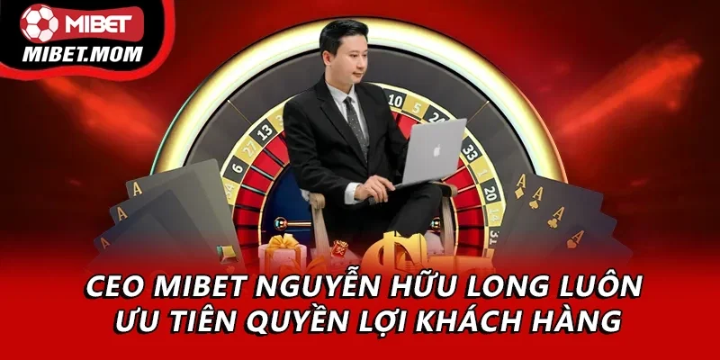 CEO Mibet Nguyễn Hữu Long luôn ưu tiên quyền lợi khách hàng