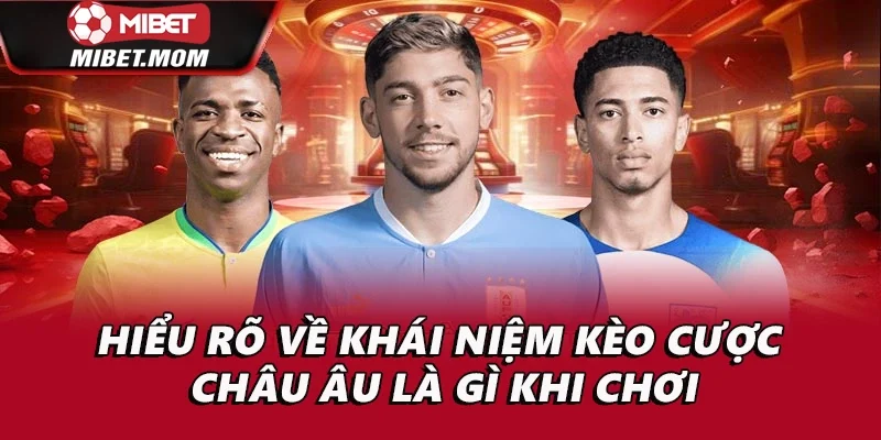 Hiểu rõ về khái niệm kèo cược châu Âu là gì khi chơi